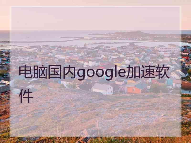 电脑国内google加速软件