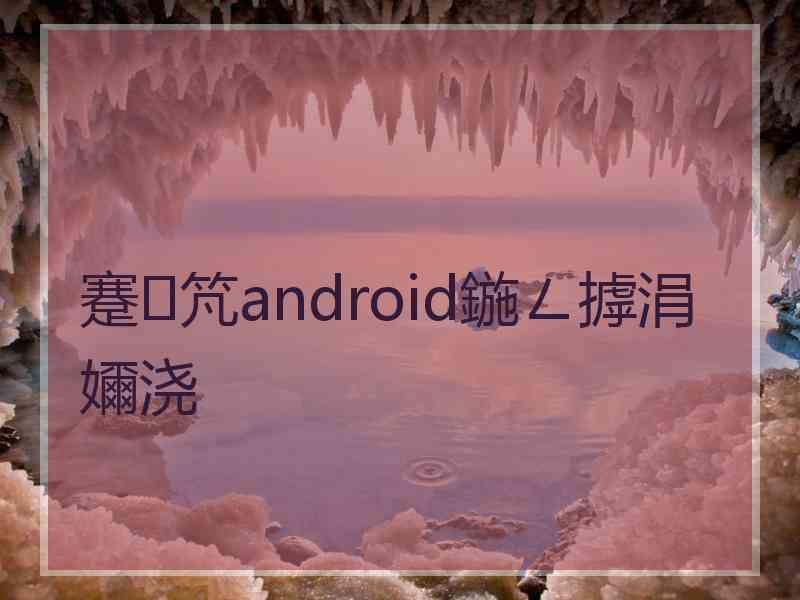 蹇竼android鍦ㄥ摢涓嬭浇