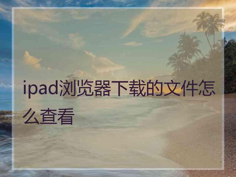 ipad浏览器下载的文件怎么查看