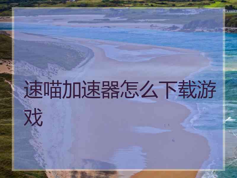 速喵加速器怎么下载游戏