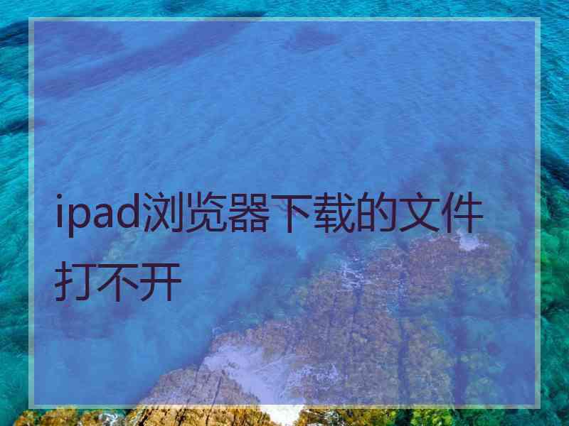 ipad浏览器下载的文件打不开