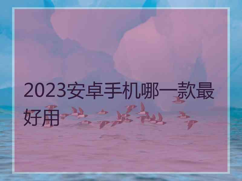 2023安卓手机哪一款最好用