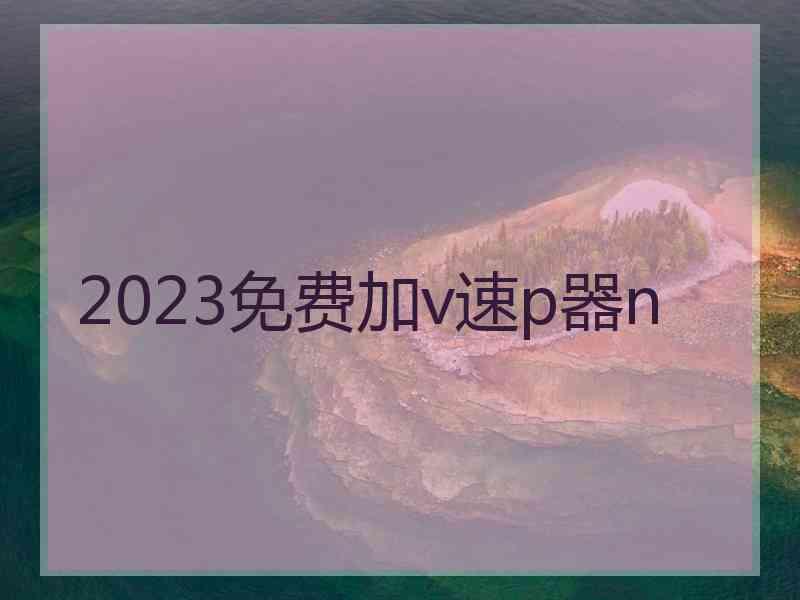 2023免费加v速p器n